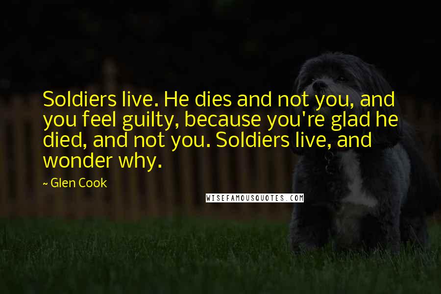 Glen Cook Quotes: Soldiers live. He dies and not you, and you feel guilty, because you're glad he died, and not you. Soldiers live, and wonder why.