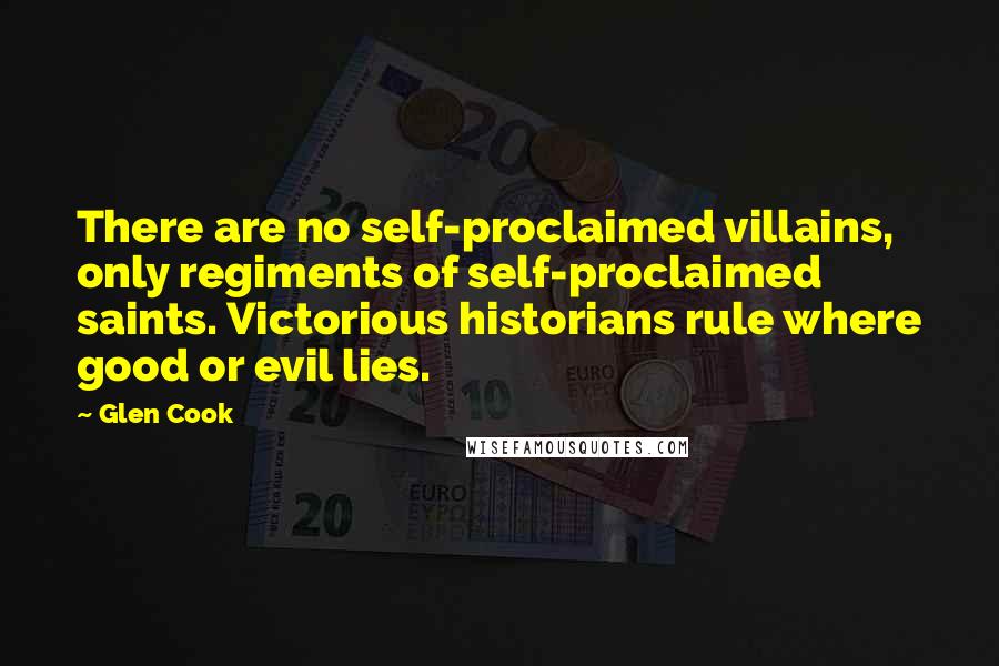 Glen Cook Quotes: There are no self-proclaimed villains, only regiments of self-proclaimed saints. Victorious historians rule where good or evil lies.