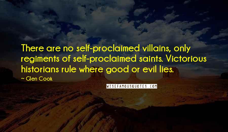 Glen Cook Quotes: There are no self-proclaimed villains, only regiments of self-proclaimed saints. Victorious historians rule where good or evil lies.