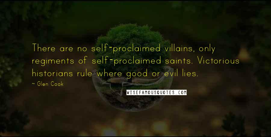 Glen Cook Quotes: There are no self-proclaimed villains, only regiments of self-proclaimed saints. Victorious historians rule where good or evil lies.