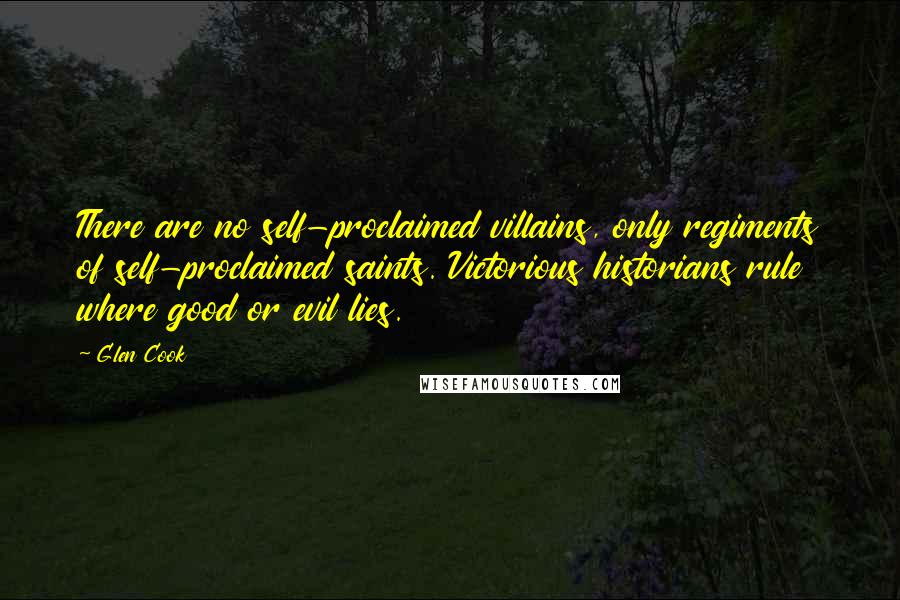 Glen Cook Quotes: There are no self-proclaimed villains, only regiments of self-proclaimed saints. Victorious historians rule where good or evil lies.