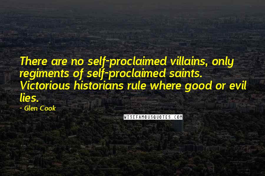 Glen Cook Quotes: There are no self-proclaimed villains, only regiments of self-proclaimed saints. Victorious historians rule where good or evil lies.