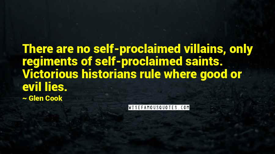 Glen Cook Quotes: There are no self-proclaimed villains, only regiments of self-proclaimed saints. Victorious historians rule where good or evil lies.