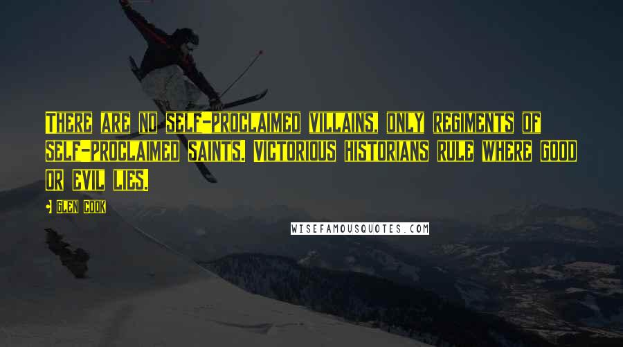 Glen Cook Quotes: There are no self-proclaimed villains, only regiments of self-proclaimed saints. Victorious historians rule where good or evil lies.