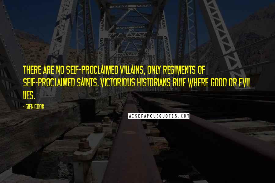 Glen Cook Quotes: There are no self-proclaimed villains, only regiments of self-proclaimed saints. Victorious historians rule where good or evil lies.