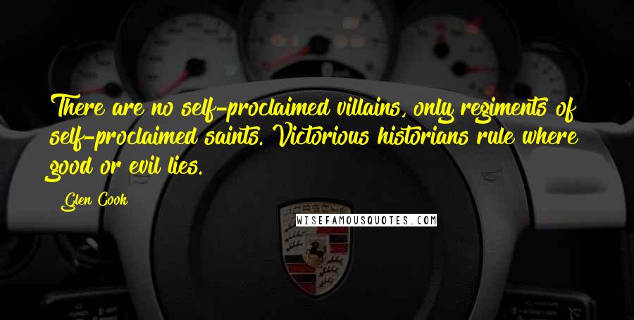 Glen Cook Quotes: There are no self-proclaimed villains, only regiments of self-proclaimed saints. Victorious historians rule where good or evil lies.