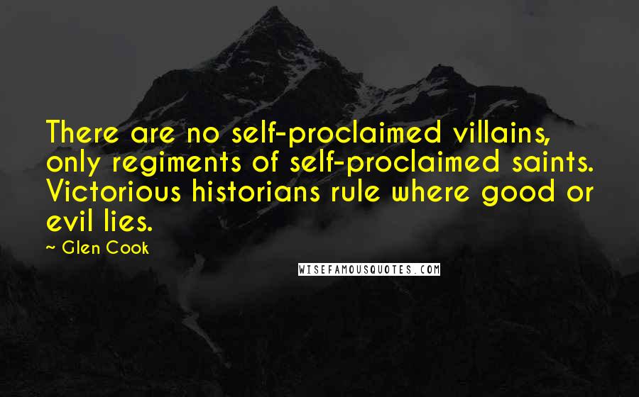 Glen Cook Quotes: There are no self-proclaimed villains, only regiments of self-proclaimed saints. Victorious historians rule where good or evil lies.