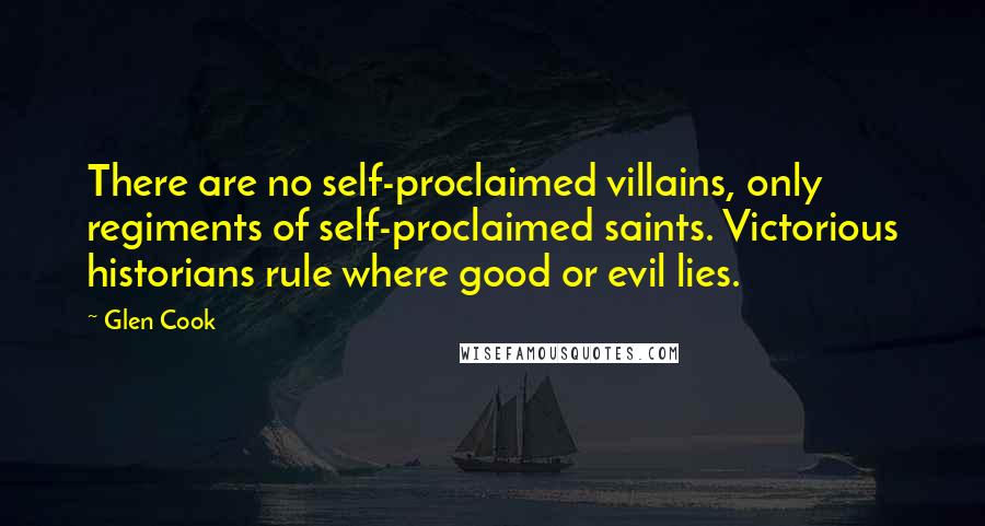 Glen Cook Quotes: There are no self-proclaimed villains, only regiments of self-proclaimed saints. Victorious historians rule where good or evil lies.