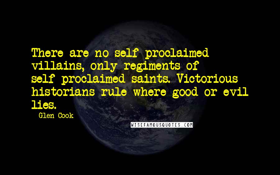 Glen Cook Quotes: There are no self-proclaimed villains, only regiments of self-proclaimed saints. Victorious historians rule where good or evil lies.
