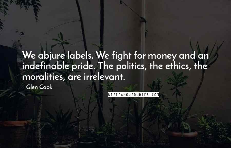 Glen Cook Quotes: We abjure labels. We fight for money and an indefinable pride. The politics, the ethics, the moralities, are irrelevant.