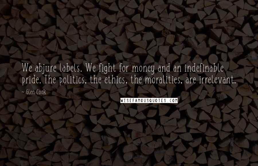 Glen Cook Quotes: We abjure labels. We fight for money and an indefinable pride. The politics, the ethics, the moralities, are irrelevant.