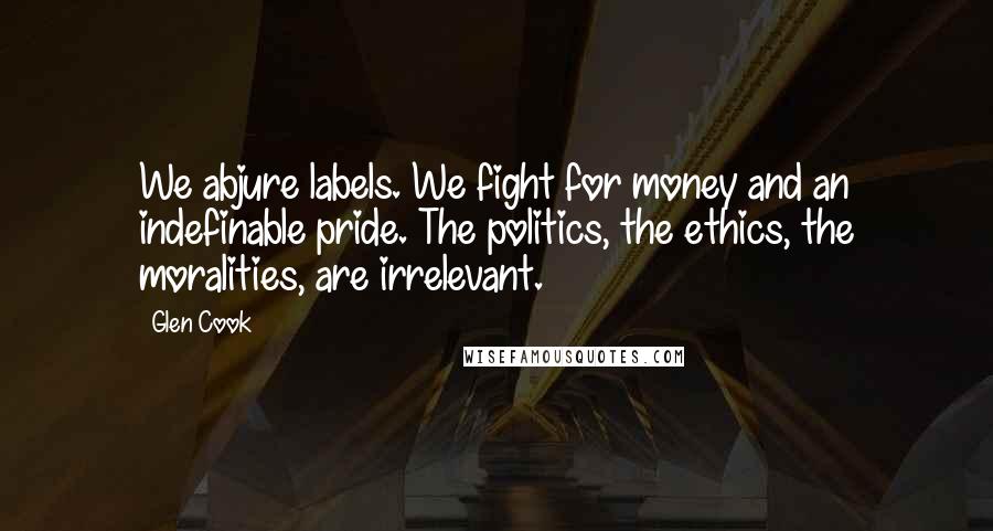 Glen Cook Quotes: We abjure labels. We fight for money and an indefinable pride. The politics, the ethics, the moralities, are irrelevant.