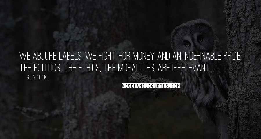 Glen Cook Quotes: We abjure labels. We fight for money and an indefinable pride. The politics, the ethics, the moralities, are irrelevant.