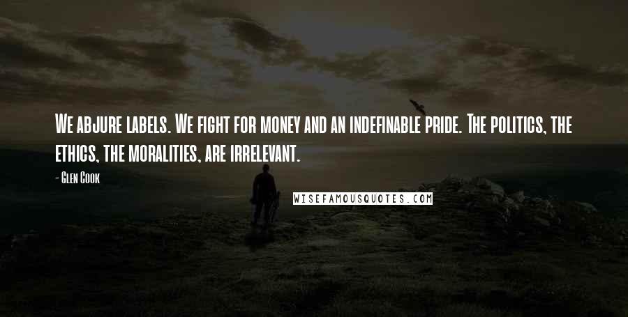 Glen Cook Quotes: We abjure labels. We fight for money and an indefinable pride. The politics, the ethics, the moralities, are irrelevant.