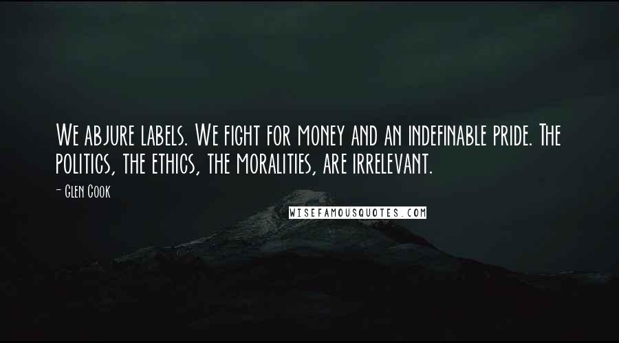 Glen Cook Quotes: We abjure labels. We fight for money and an indefinable pride. The politics, the ethics, the moralities, are irrelevant.