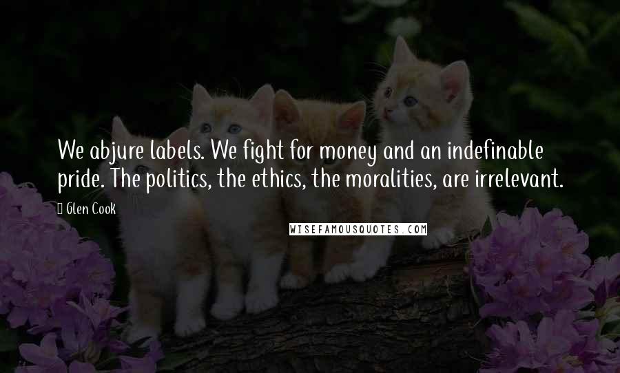 Glen Cook Quotes: We abjure labels. We fight for money and an indefinable pride. The politics, the ethics, the moralities, are irrelevant.