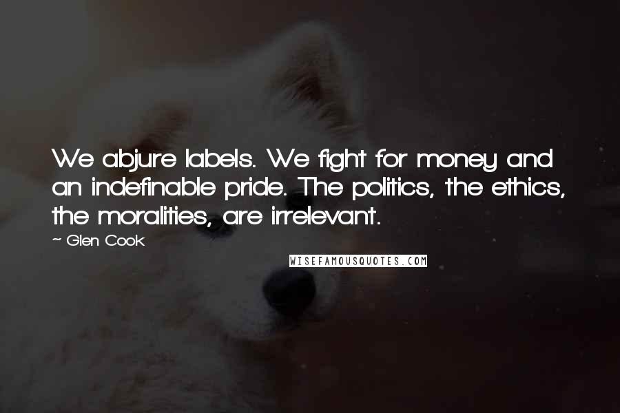 Glen Cook Quotes: We abjure labels. We fight for money and an indefinable pride. The politics, the ethics, the moralities, are irrelevant.