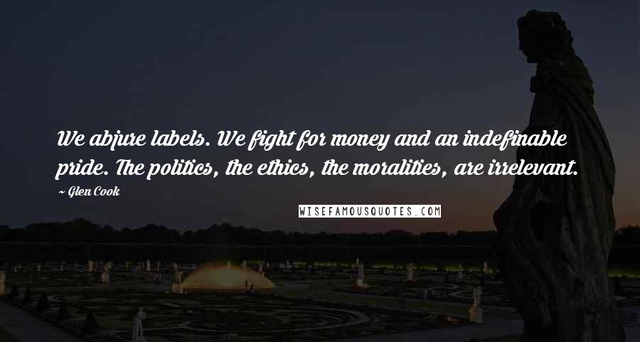 Glen Cook Quotes: We abjure labels. We fight for money and an indefinable pride. The politics, the ethics, the moralities, are irrelevant.