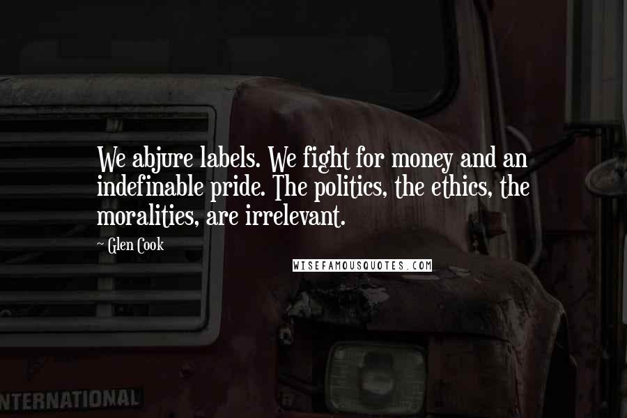 Glen Cook Quotes: We abjure labels. We fight for money and an indefinable pride. The politics, the ethics, the moralities, are irrelevant.