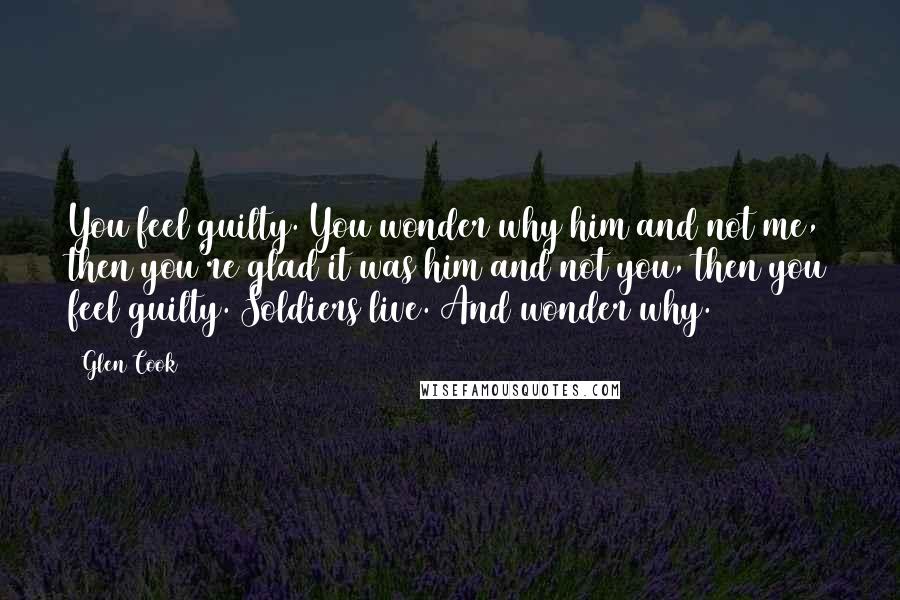 Glen Cook Quotes: You feel guilty. You wonder why him and not me, then you're glad it was him and not you, then you feel guilty. Soldiers live. And wonder why.