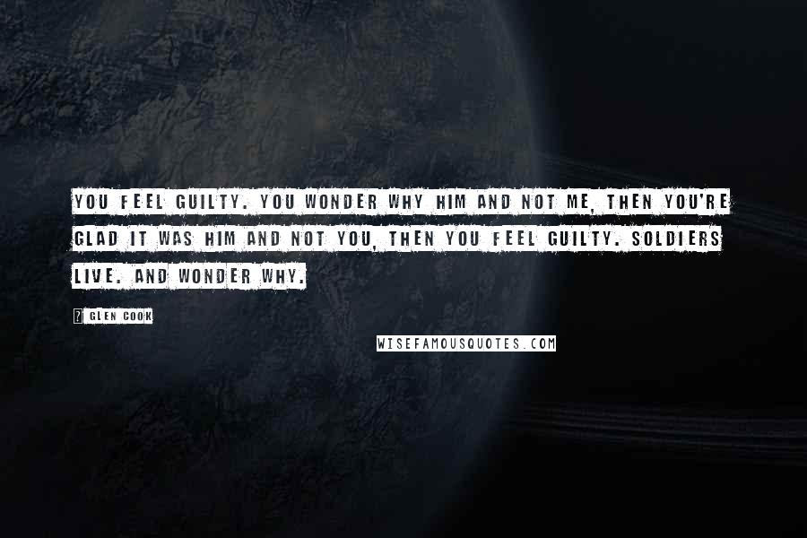 Glen Cook Quotes: You feel guilty. You wonder why him and not me, then you're glad it was him and not you, then you feel guilty. Soldiers live. And wonder why.