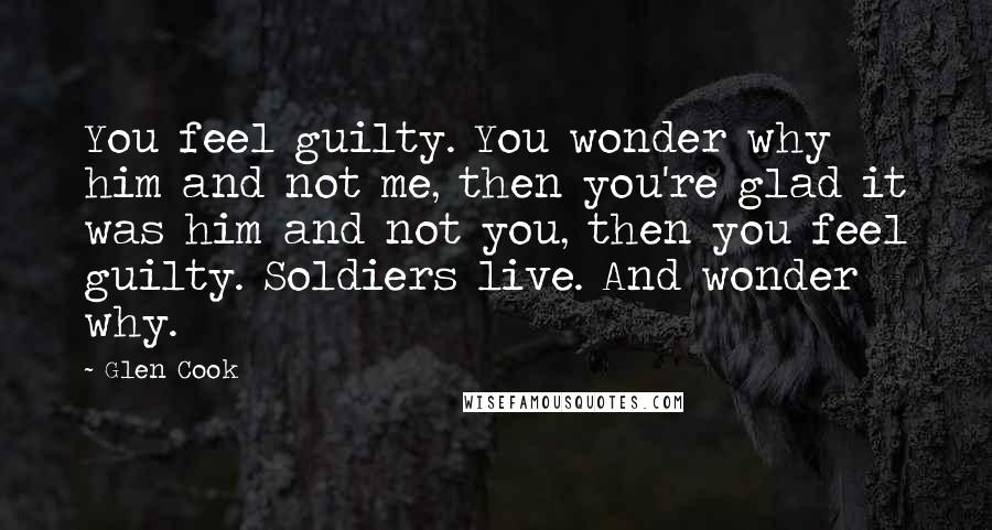 Glen Cook Quotes: You feel guilty. You wonder why him and not me, then you're glad it was him and not you, then you feel guilty. Soldiers live. And wonder why.