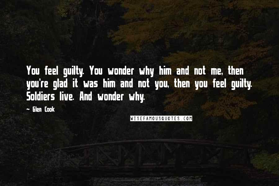 Glen Cook Quotes: You feel guilty. You wonder why him and not me, then you're glad it was him and not you, then you feel guilty. Soldiers live. And wonder why.