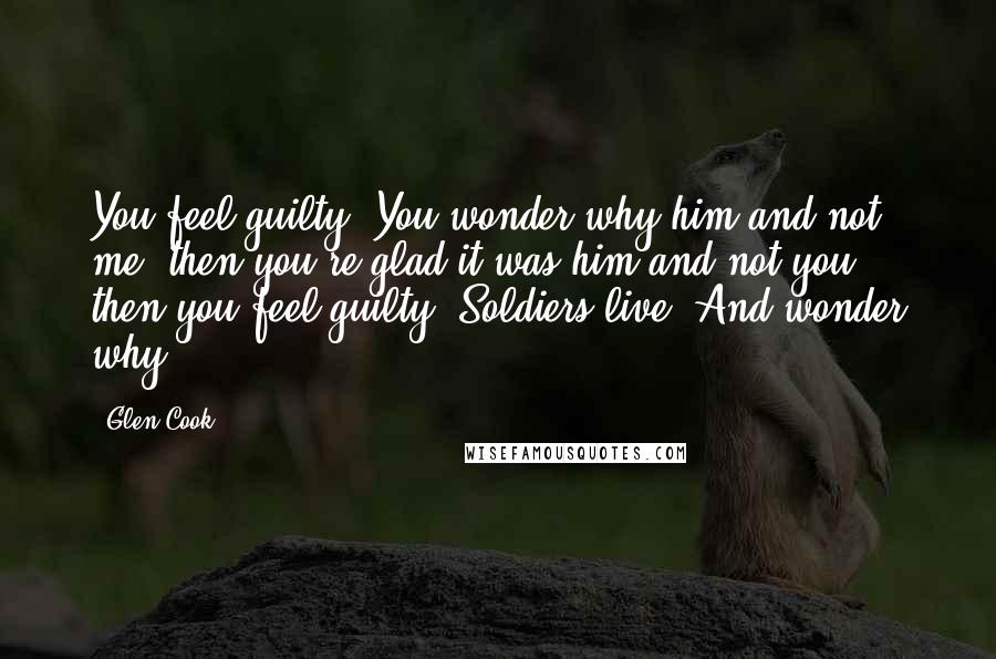 Glen Cook Quotes: You feel guilty. You wonder why him and not me, then you're glad it was him and not you, then you feel guilty. Soldiers live. And wonder why.