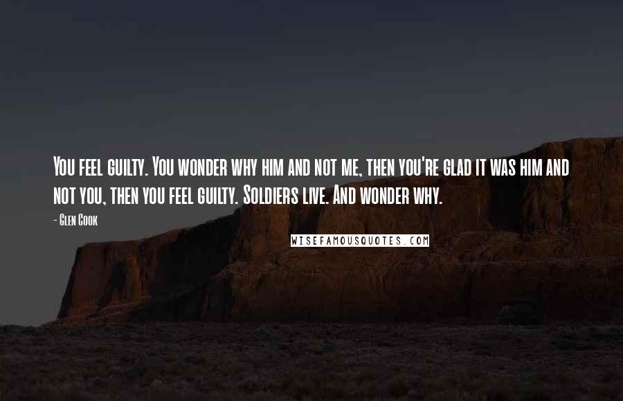 Glen Cook Quotes: You feel guilty. You wonder why him and not me, then you're glad it was him and not you, then you feel guilty. Soldiers live. And wonder why.