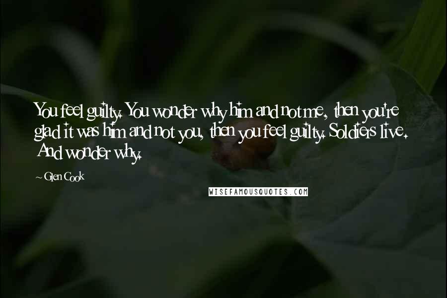 Glen Cook Quotes: You feel guilty. You wonder why him and not me, then you're glad it was him and not you, then you feel guilty. Soldiers live. And wonder why.