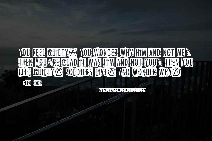 Glen Cook Quotes: You feel guilty. You wonder why him and not me, then you're glad it was him and not you, then you feel guilty. Soldiers live. And wonder why.