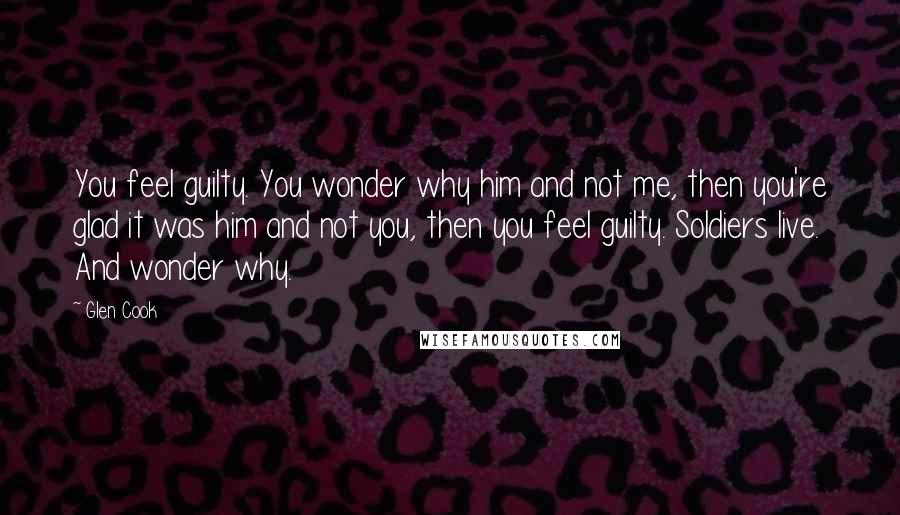 Glen Cook Quotes: You feel guilty. You wonder why him and not me, then you're glad it was him and not you, then you feel guilty. Soldiers live. And wonder why.