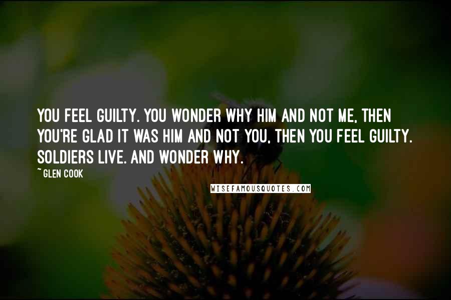 Glen Cook Quotes: You feel guilty. You wonder why him and not me, then you're glad it was him and not you, then you feel guilty. Soldiers live. And wonder why.