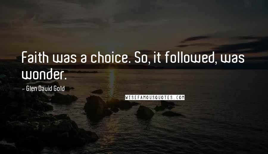 Glen David Gold Quotes: Faith was a choice. So, it followed, was wonder.