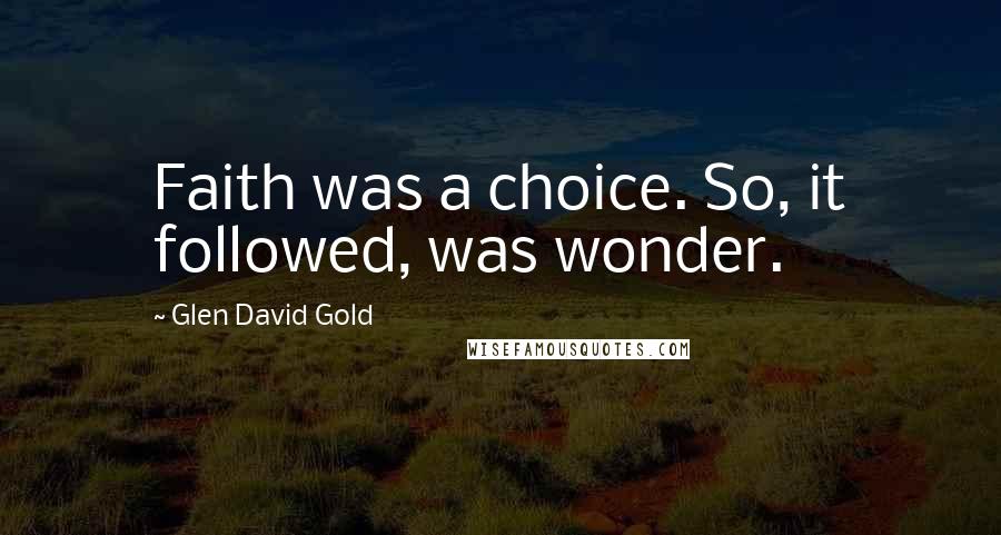 Glen David Gold Quotes: Faith was a choice. So, it followed, was wonder.