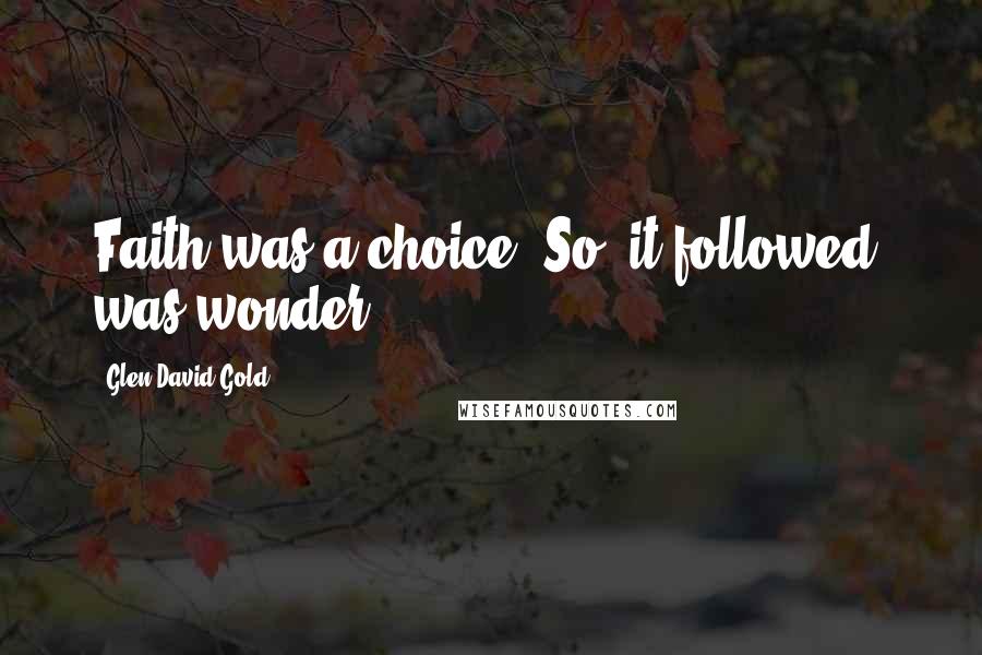 Glen David Gold Quotes: Faith was a choice. So, it followed, was wonder.