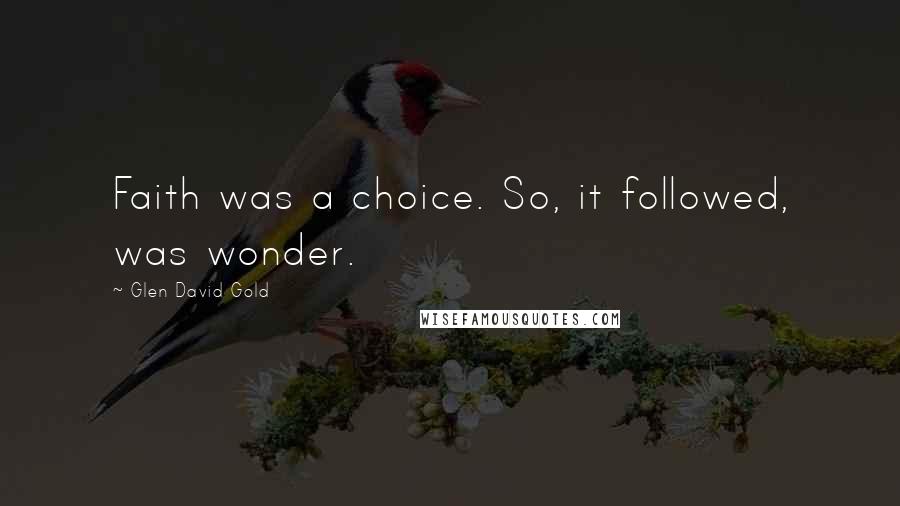 Glen David Gold Quotes: Faith was a choice. So, it followed, was wonder.