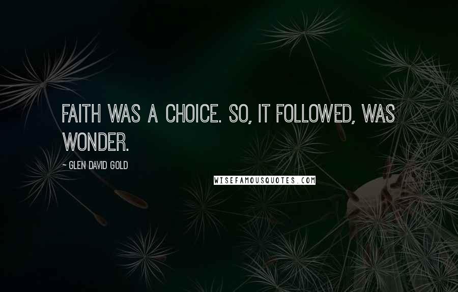 Glen David Gold Quotes: Faith was a choice. So, it followed, was wonder.