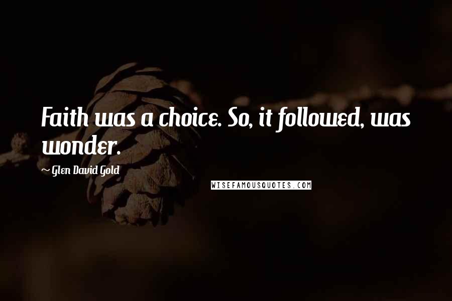 Glen David Gold Quotes: Faith was a choice. So, it followed, was wonder.