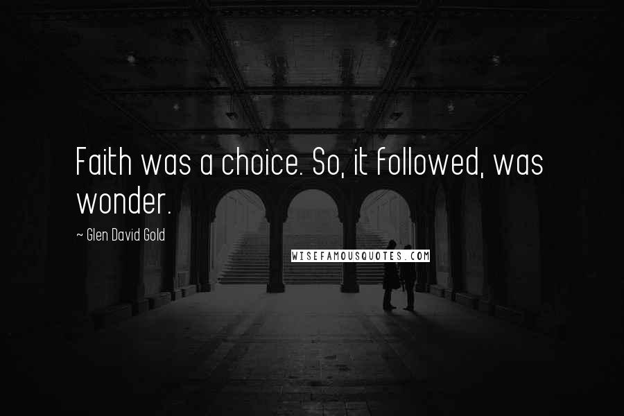 Glen David Gold Quotes: Faith was a choice. So, it followed, was wonder.