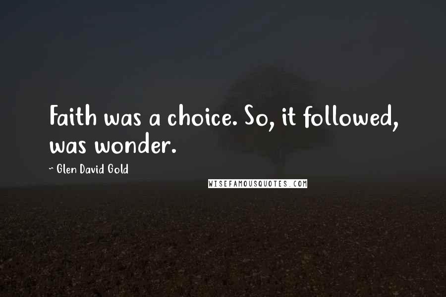 Glen David Gold Quotes: Faith was a choice. So, it followed, was wonder.