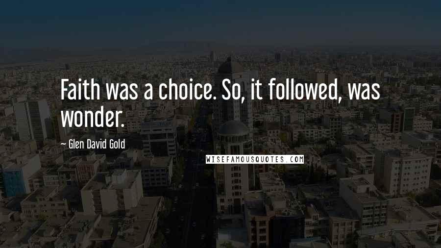 Glen David Gold Quotes: Faith was a choice. So, it followed, was wonder.