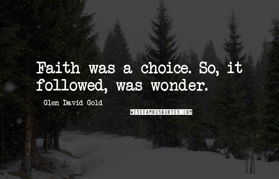 Glen David Gold Quotes: Faith was a choice. So, it followed, was wonder.