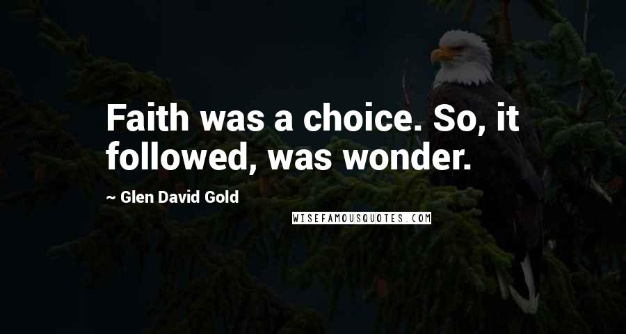 Glen David Gold Quotes: Faith was a choice. So, it followed, was wonder.