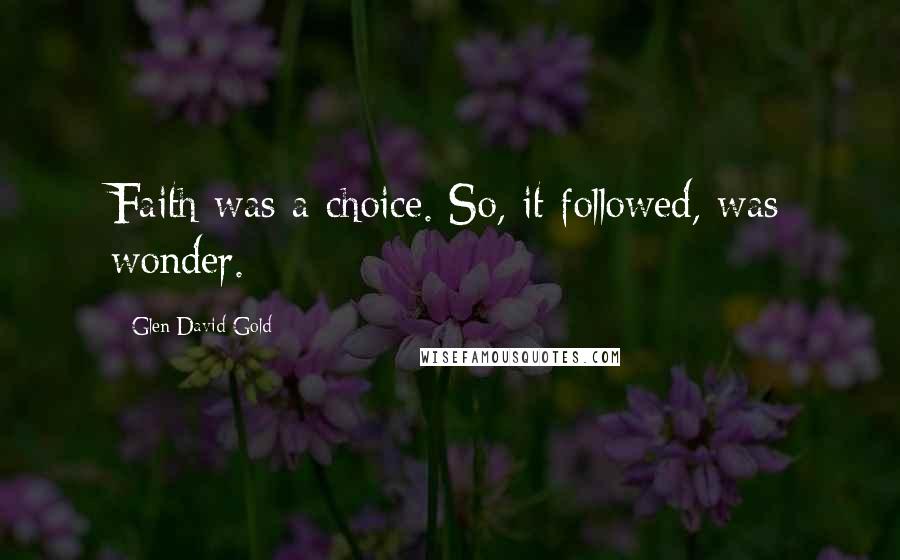 Glen David Gold Quotes: Faith was a choice. So, it followed, was wonder.