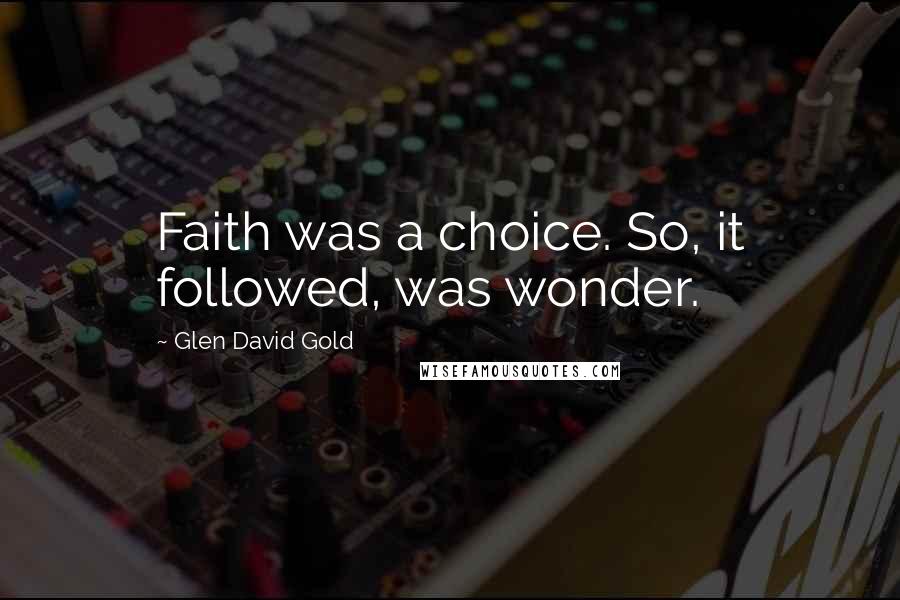 Glen David Gold Quotes: Faith was a choice. So, it followed, was wonder.