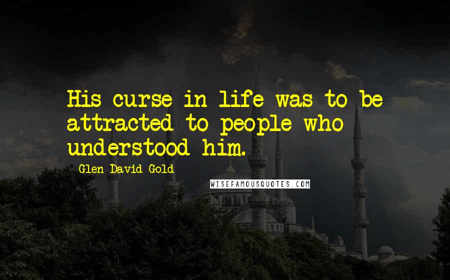 Glen David Gold Quotes: His curse in life was to be attracted to people who understood him.