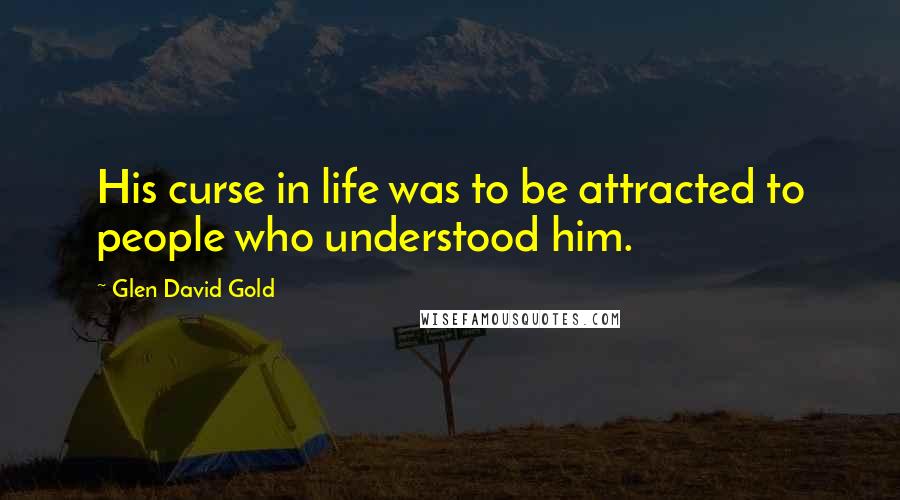 Glen David Gold Quotes: His curse in life was to be attracted to people who understood him.