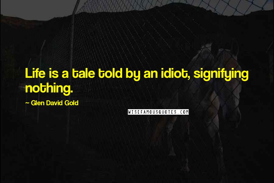 Glen David Gold Quotes: Life is a tale told by an idiot, signifying nothing.