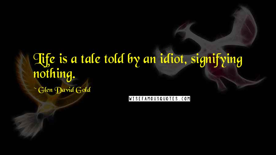 Glen David Gold Quotes: Life is a tale told by an idiot, signifying nothing.